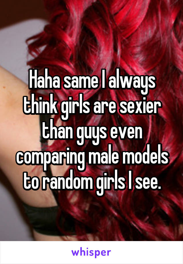 Haha same I always think girls are sexier than guys even comparing male models to random girls I see.