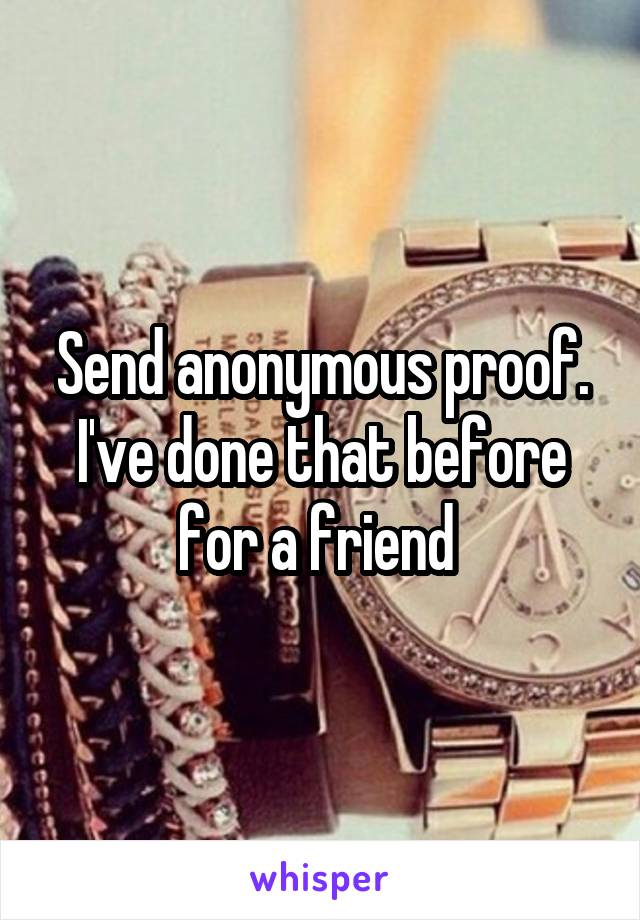 Send anonymous proof. I've done that before for a friend 