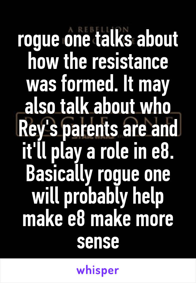 rogue one talks about how the resistance was formed. It may also talk about who Rey's parents are and it'll play a role in e8. Basically rogue one will probably help make e8 make more sense