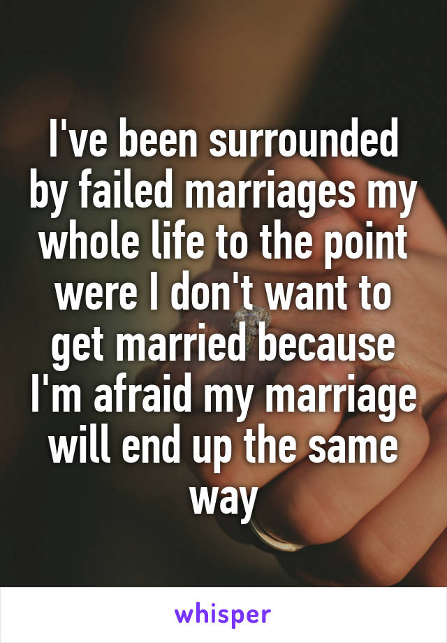 I've been surrounded by failed marriages my whole life to the point were I don't want to get married because I'm afraid my marriage will end up the same way