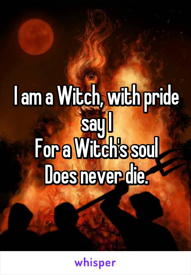 I am a Witch, with pride say I
For a Witch's soul
Does never die.