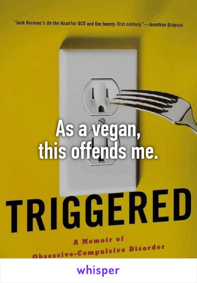 As a vegan,
this offends me.