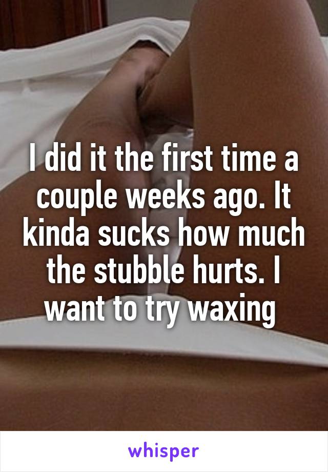 I did it the first time a couple weeks ago. It kinda sucks how much the stubble hurts. I want to try waxing 