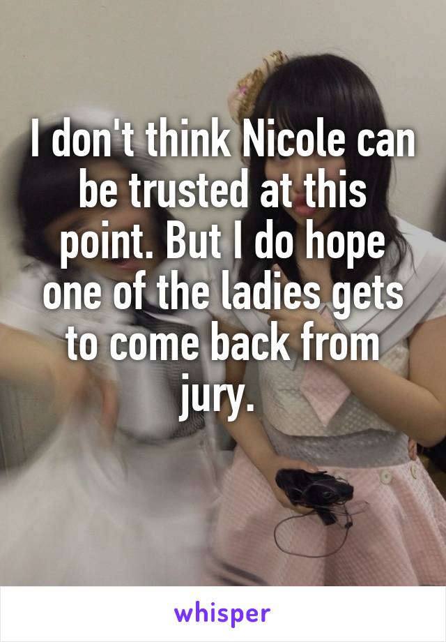 I don't think Nicole can be trusted at this point. But I do hope one of the ladies gets to come back from jury. 

