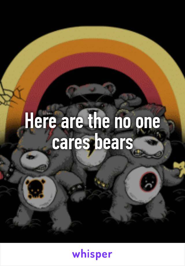 Here are the no one cares bears