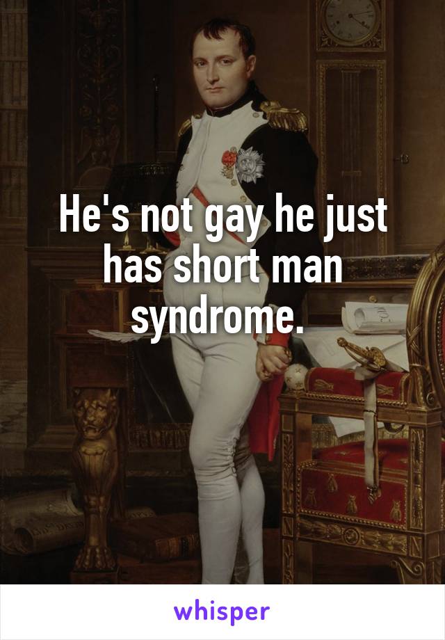 He's not gay he just has short man syndrome. 

