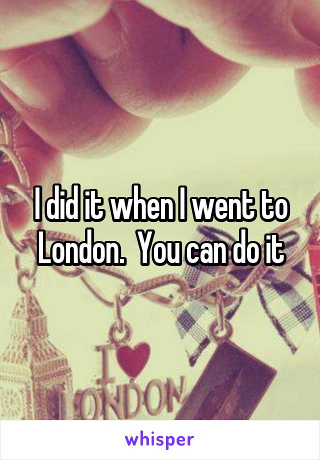 I did it when I went to London.  You can do it