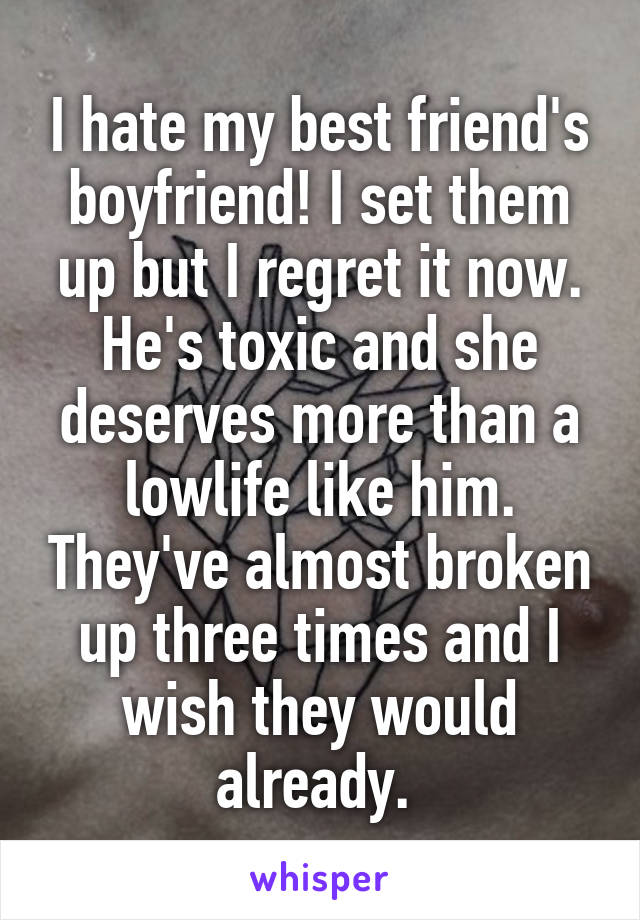 I hate my best friend's boyfriend! I set them up but I regret it now. He's toxic and she deserves more than a lowlife like him. They've almost broken up three times and I wish they would already. 
