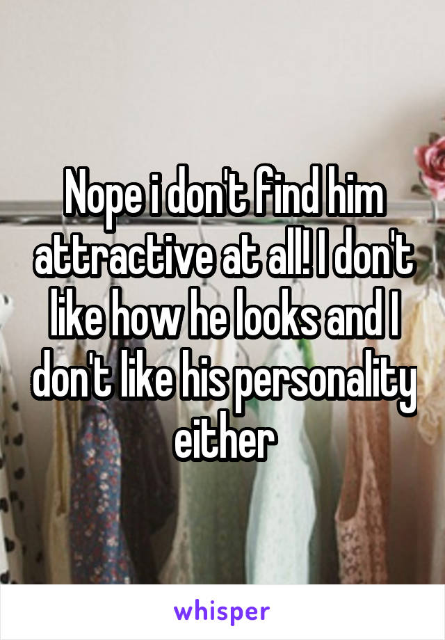 Nope i don't find him attractive at all! I don't like how he looks and I don't like his personality either