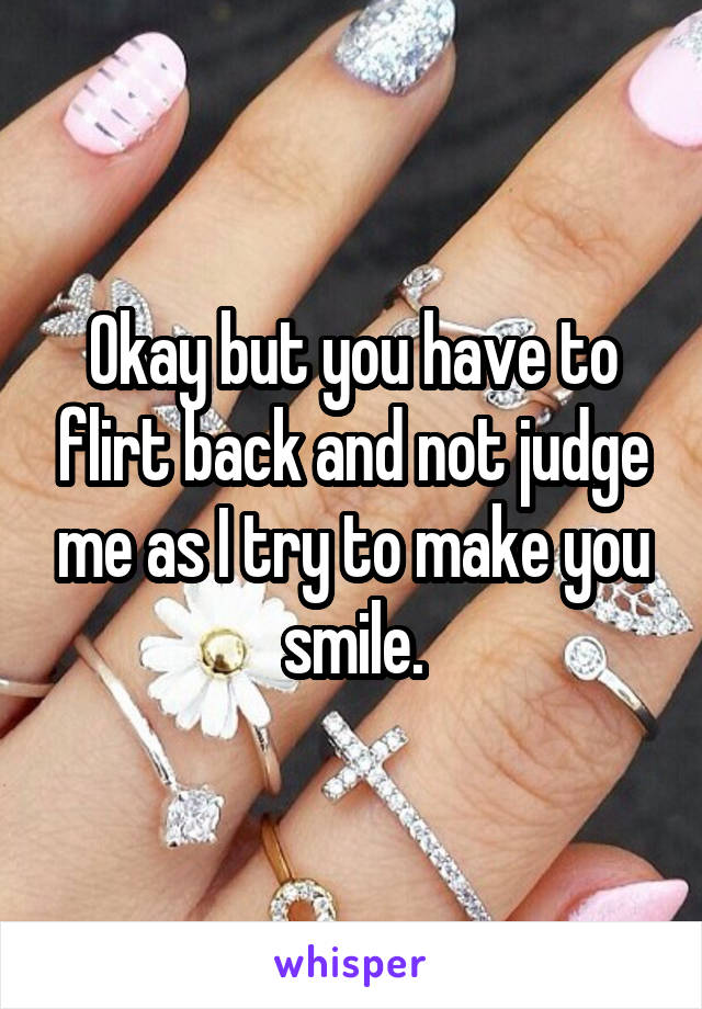 Okay but you have to flirt back and not judge me as I try to make you smile.