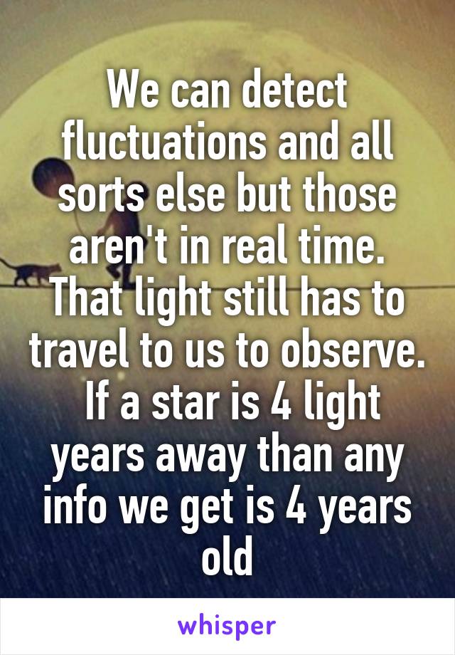 We can detect fluctuations and all sorts else but those aren't in real time. That light still has to travel to us to observe.  If a star is 4 light years away than any info we get is 4 years old