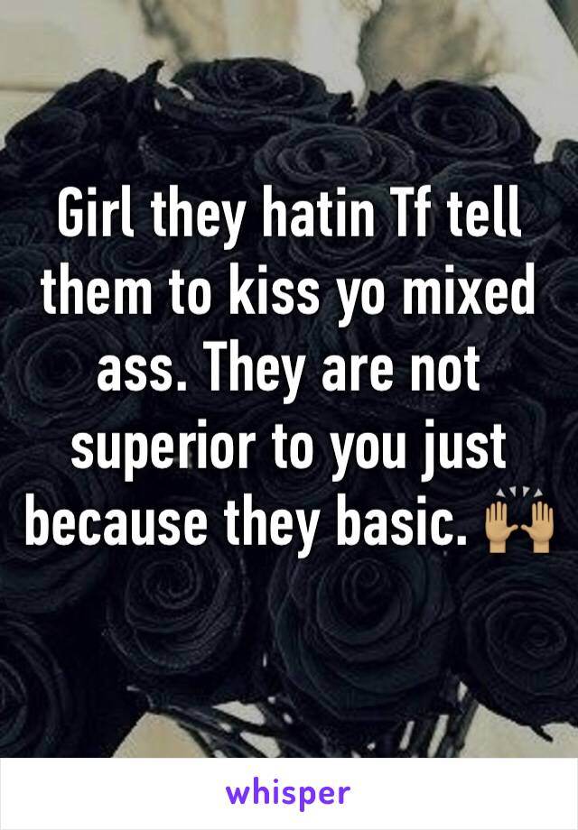 Girl they hatin Tf tell them to kiss yo mixed ass. They are not superior to you just because they basic. 🙌🏽