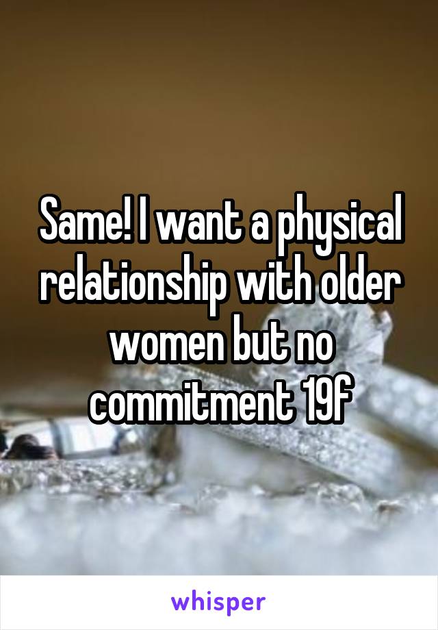 Same! I want a physical relationship with older women but no commitment 19f