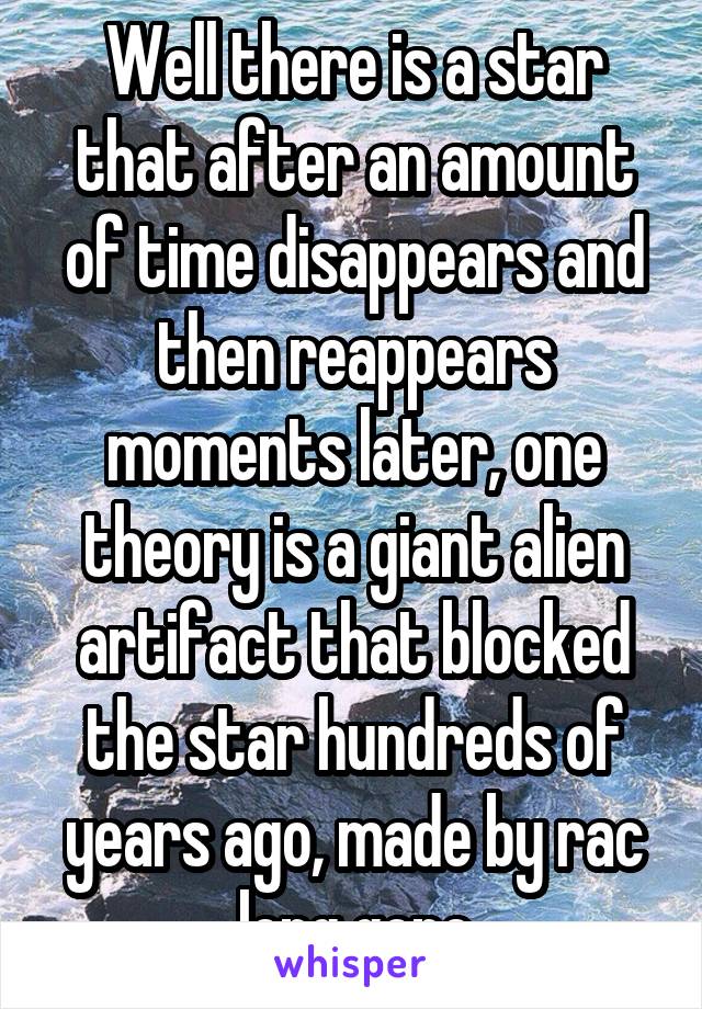 Well there is a star that after an amount of time disappears and then reappears moments later, one theory is a giant alien artifact that blocked the star hundreds of years ago, made by rac long gone