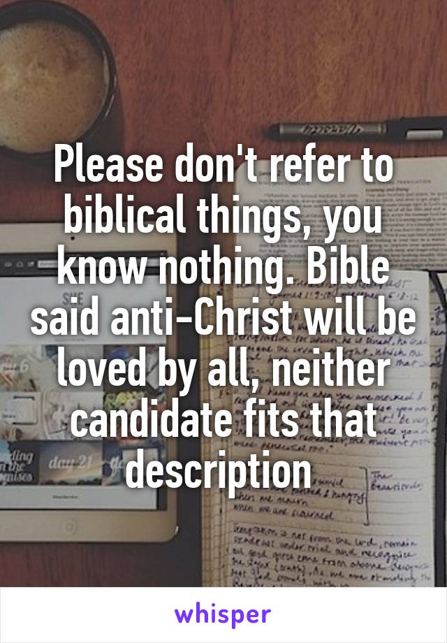 Please don't refer to biblical things, you know nothing. Bible said anti-Christ will be loved by all, neither candidate fits that description 