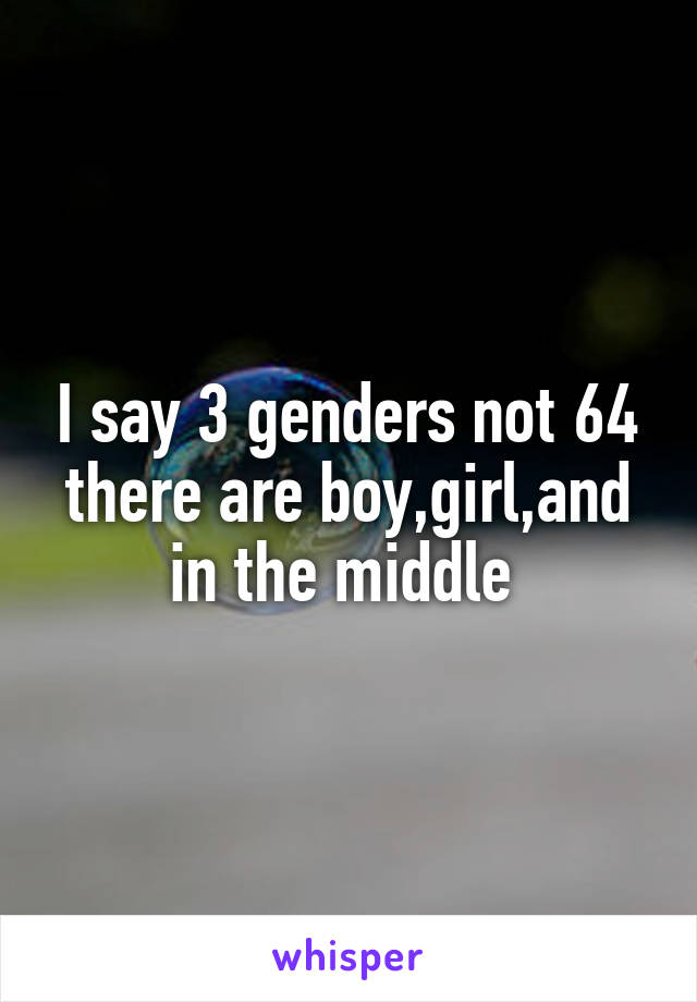 I say 3 genders not 64 there are boy,girl,and in the middle 