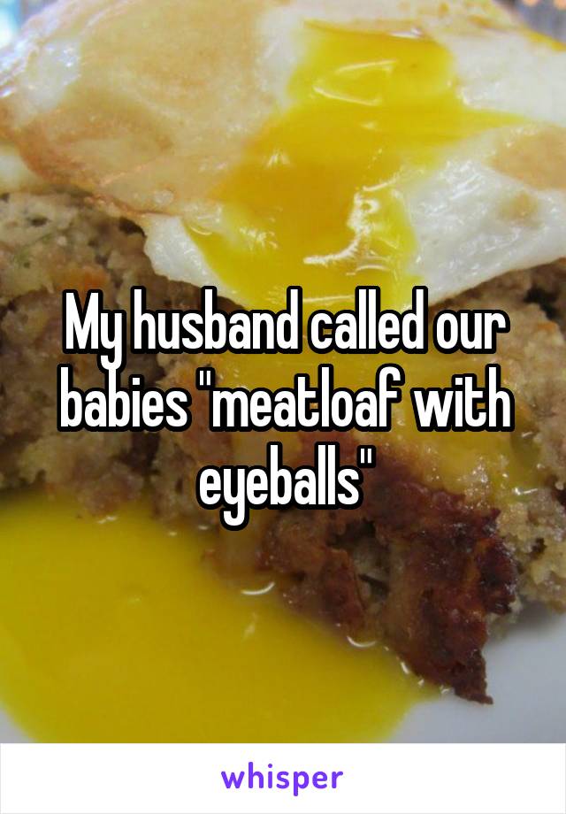 My husband called our babies "meatloaf with eyeballs"