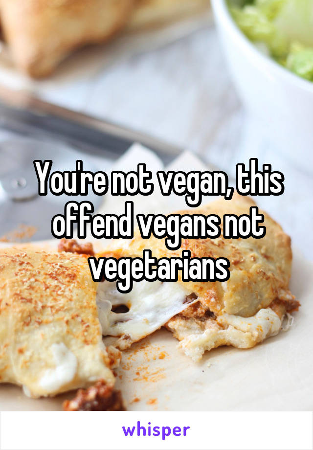You're not vegan, this offend vegans not vegetarians