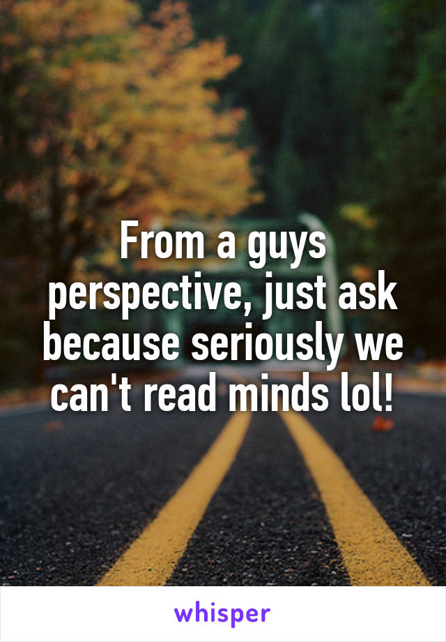 From a guys perspective, just ask because seriously we can't read minds lol!