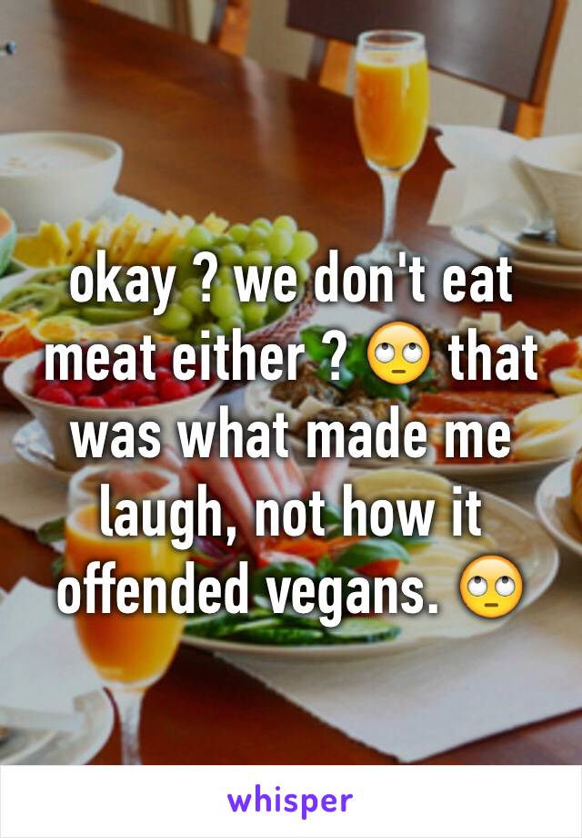 okay ? we don't eat meat either ? 🙄 that was what made me laugh, not how it offended vegans. 🙄