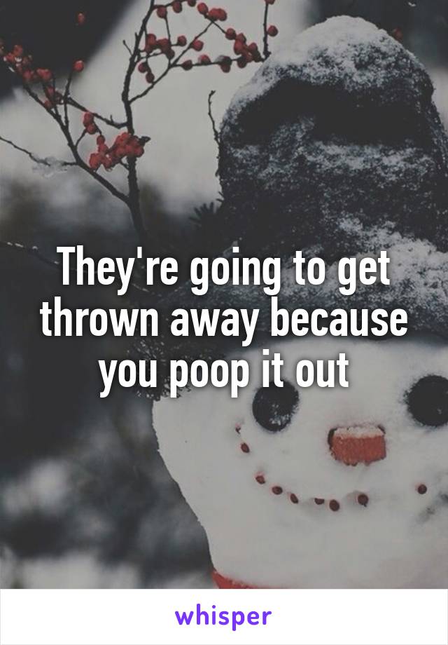 They're going to get thrown away because you poop it out