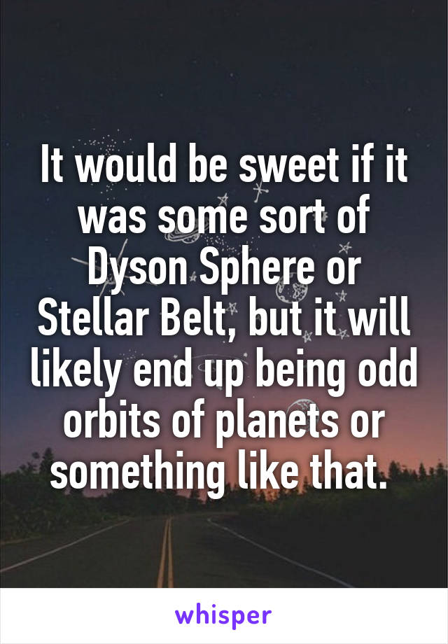 It would be sweet if it was some sort of Dyson Sphere or Stellar Belt, but it will likely end up being odd orbits of planets or something like that. 