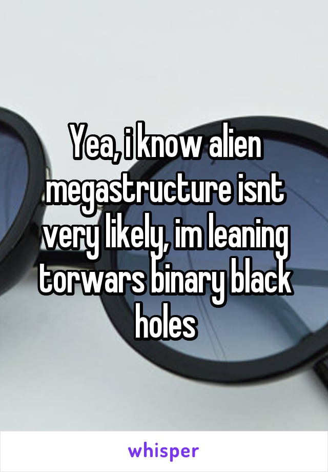 Yea, i know alien megastructure isnt very likely, im leaning torwars binary black holes