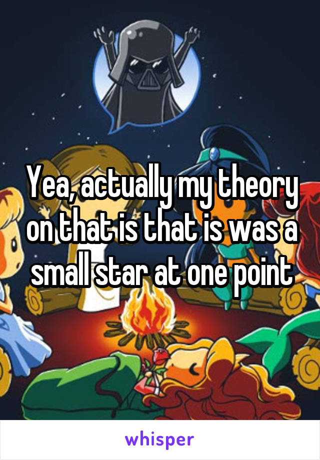 Yea, actually my theory on that is that is was a small star at one point