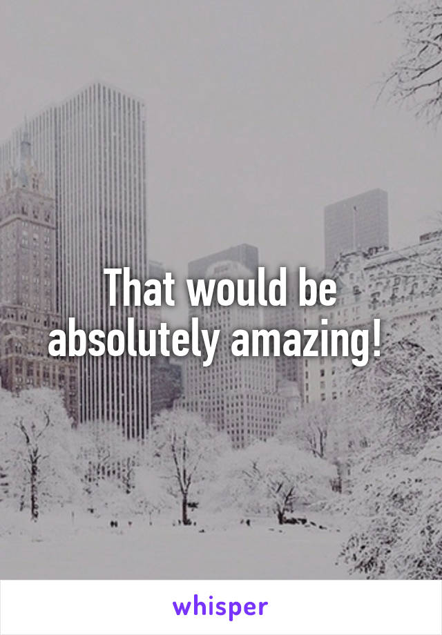That would be absolutely amazing! 
