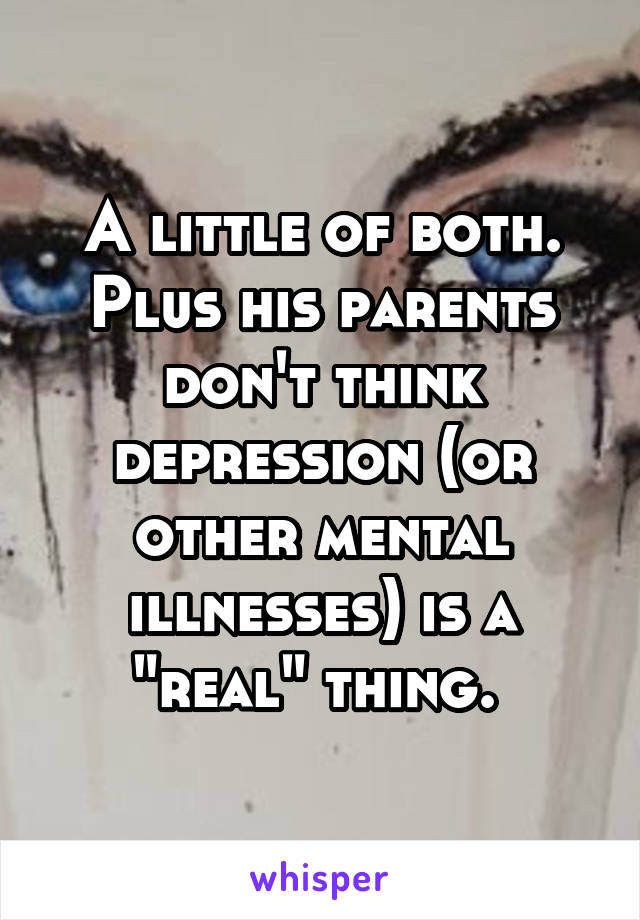A little of both. Plus his parents don't think depression (or other mental illnesses) is a "real" thing. 
