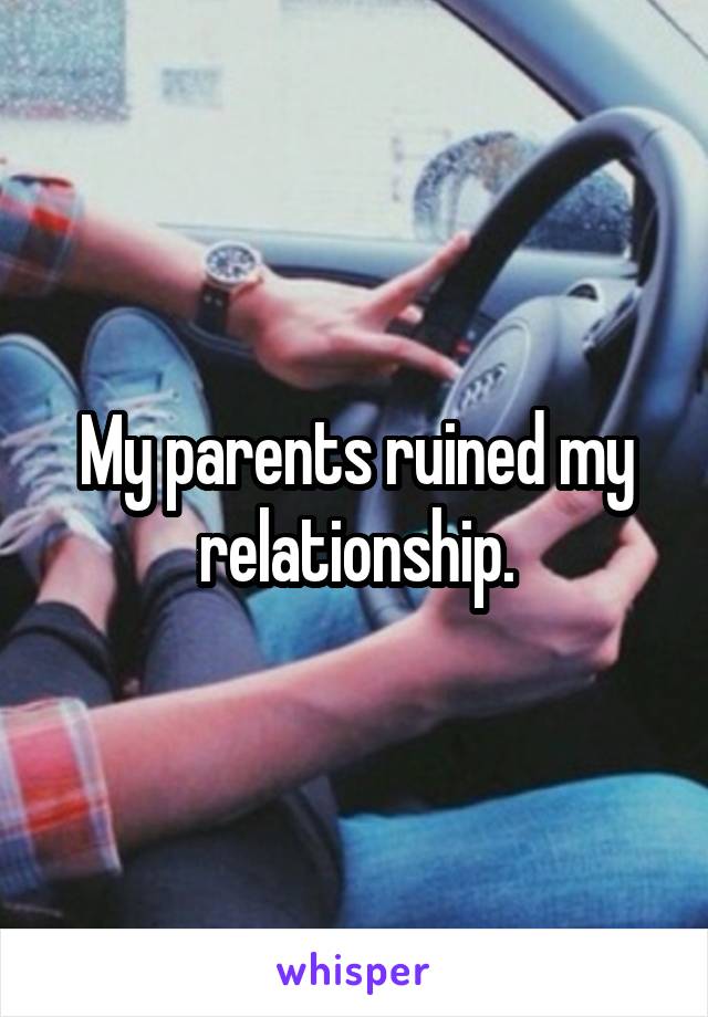 My parents ruined my relationship.
