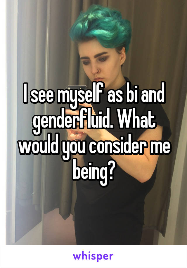 I see myself as bi and genderfluid. What would you consider me being?