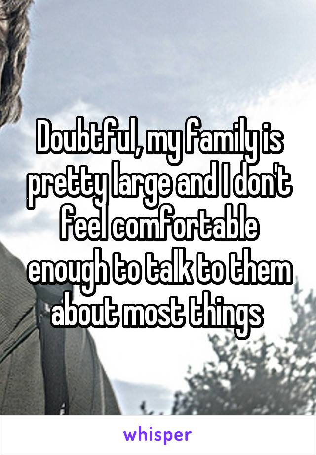 Doubtful, my family is pretty large and I don't feel comfortable enough to talk to them about most things 