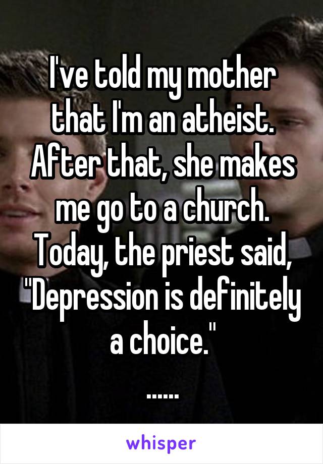 I've told my mother that I'm an atheist. After that, she makes me go to a church. Today, the priest said, "Depression is definitely a choice."
......