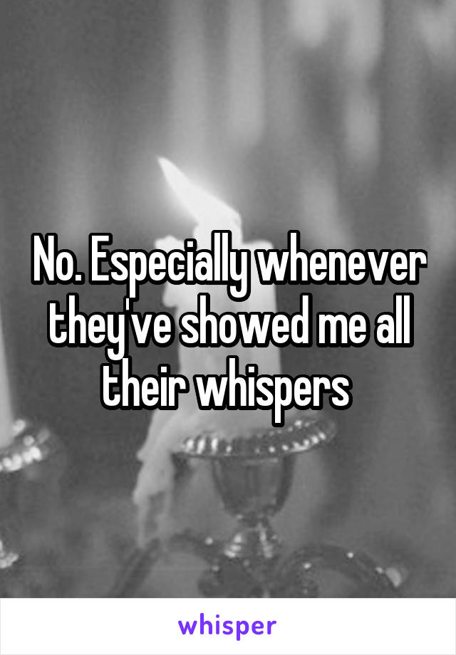 No. Especially whenever they've showed me all their whispers 