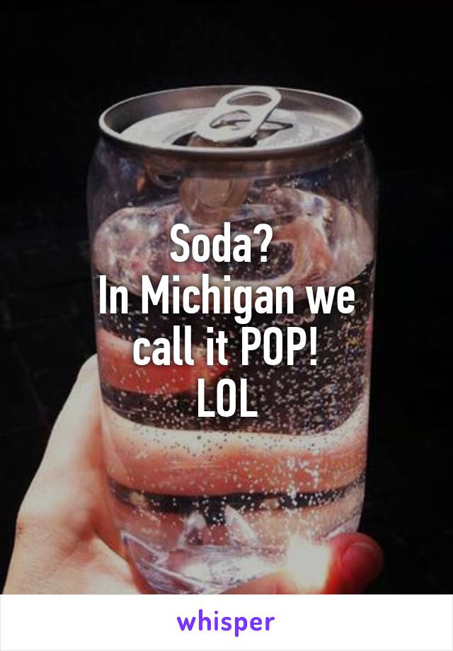 Soda? 
In Michigan we
call it POP!
LOL