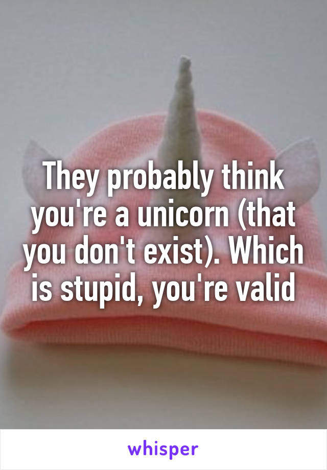 They probably think you're a unicorn (that you don't exist). Which is stupid, you're valid