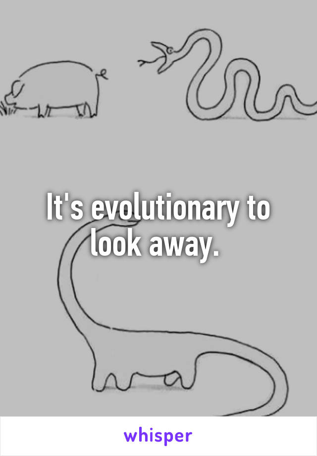 It's evolutionary to look away. 