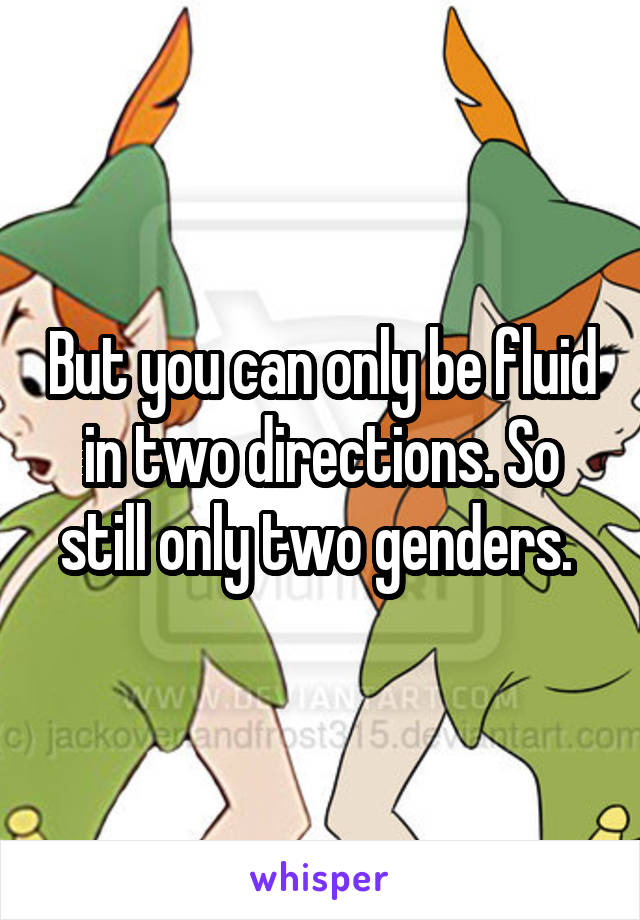 But you can only be fluid in two directions. So still only two genders. 
