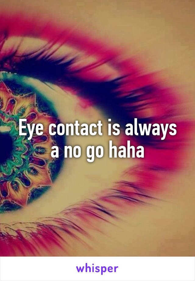 Eye contact is always a no go haha