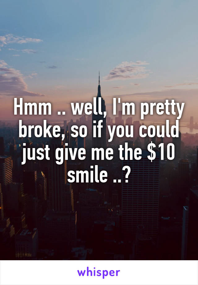 Hmm .. well, I'm pretty broke, so if you could just give me the $10 smile ..?