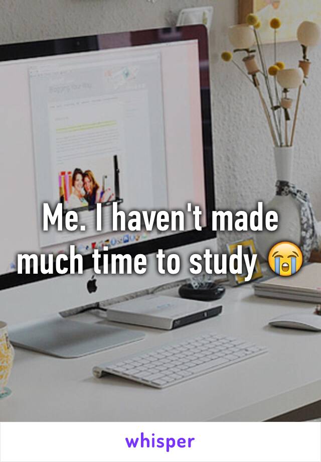 Me. I haven't made much time to study 😭