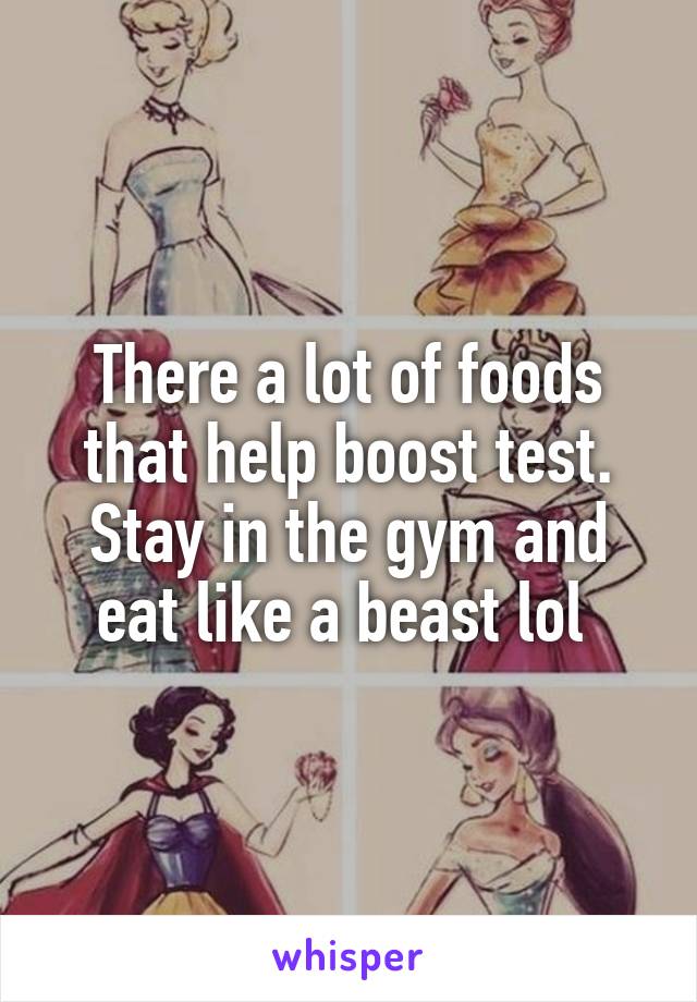 There a lot of foods that help boost test. Stay in the gym and eat like a beast lol 