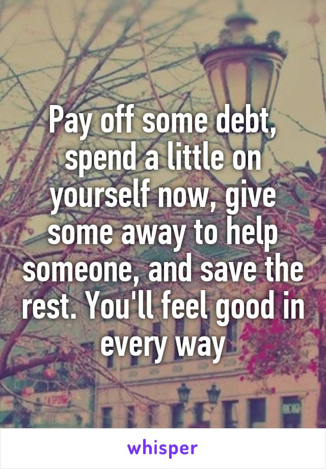 Pay off some debt, spend a little on yourself now, give some away to help someone, and save the rest. You'll feel good in every way
