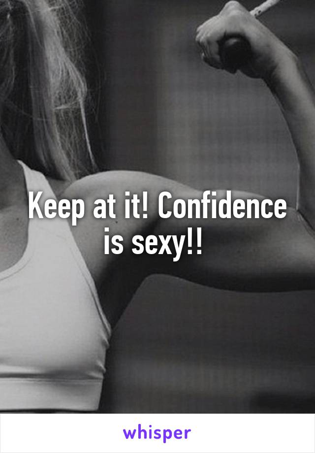 Keep at it! Confidence is sexy!! 