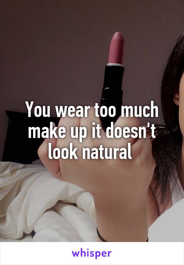 You wear too much make up it doesn't look natural 