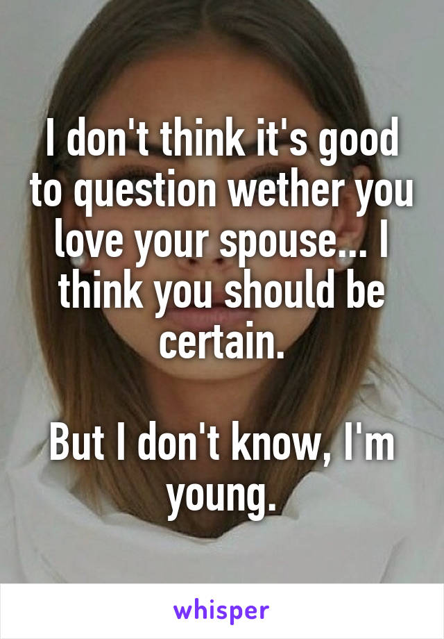 I don't think it's good to question wether you love your spouse... I think you should be certain.

But I don't know, I'm young.