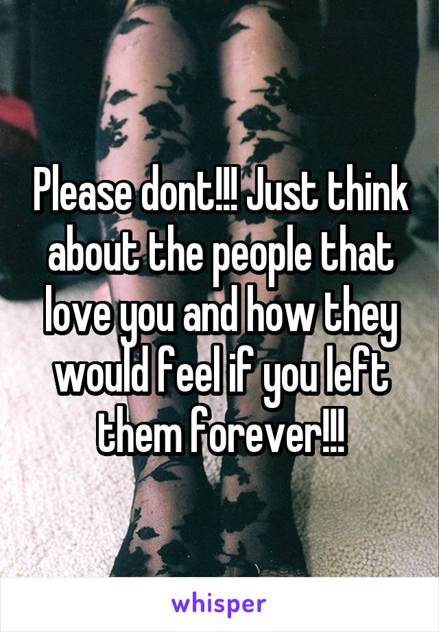 Please dont!!! Just think about the people that love you and how they would feel if you left them forever!!!