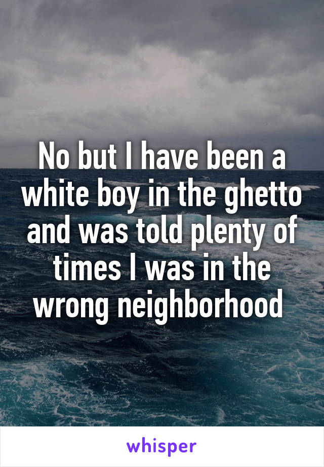 No but I have been a white boy in the ghetto and was told plenty of times I was in the wrong neighborhood 