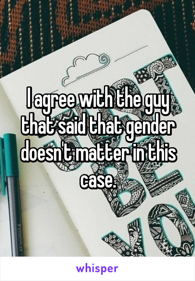 I agree with the guy that said that gender doesn't matter in this case.